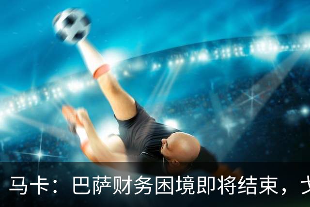 马卡：巴萨财务困境即将结束，戈登加盟是第一个信号