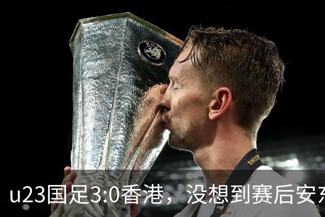 u23国足3:0香港，没想到赛后安东尼奥这样说，亚运要拿牌